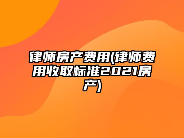 律師房產(chǎn)費(fèi)用(律師費(fèi)用收取標(biāo)準(zhǔn)2021房產(chǎn))