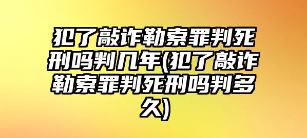 犯了敲詐勒索罪判死刑嗎判幾年(犯了敲詐勒索罪判死刑嗎判多久)