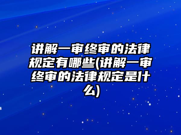 講解一審終審的法律規定有哪些(講解一審終審的法律規定是什么)