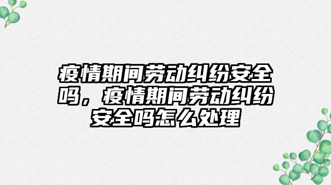 疫情期間勞動糾紛安全嗎，疫情期間勞動糾紛安全嗎怎么處理