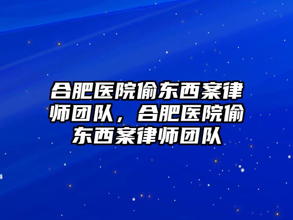 合肥醫院偷東西案律師團隊，合肥醫院偷東西案律師團隊