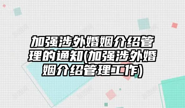 加強涉外婚姻介紹管理的通知(加強涉外婚姻介紹管理工作)