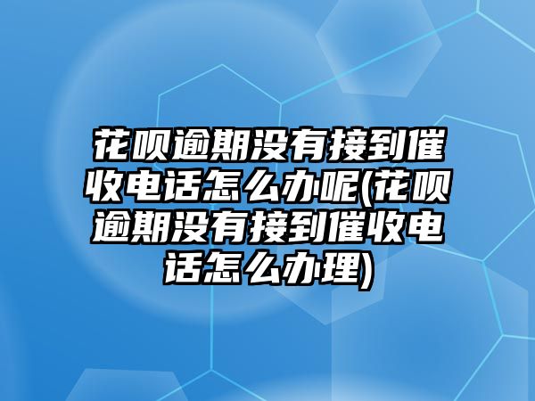 花唄逾期沒有接到催收電話怎么辦呢(花唄逾期沒有接到催收電話怎么辦理)