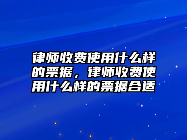 律師收費使用什么樣的票據，律師收費使用什么樣的票據合適