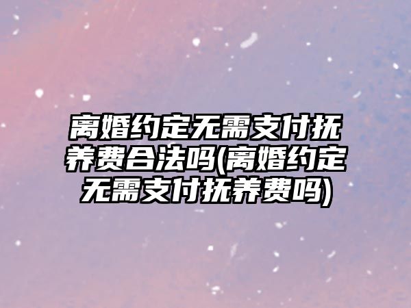 離婚約定無需支付撫養費合法嗎(離婚約定無需支付撫養費嗎)