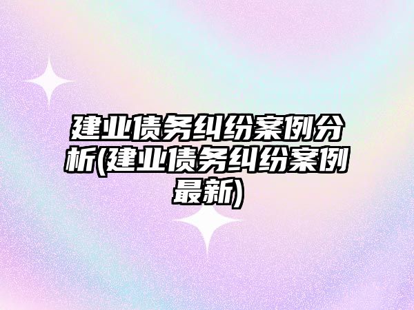 建業債務糾紛案例分析(建業債務糾紛案例最新)