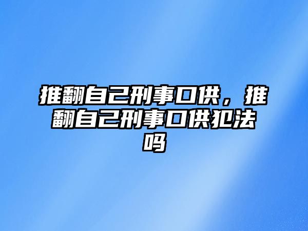 推翻自己刑事口供，推翻自己刑事口供犯法嗎