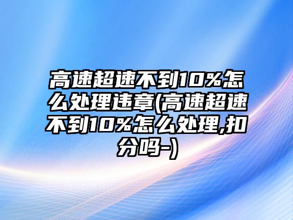 高速超速不到10%怎么處理違章(高速超速不到10%怎么處理,扣分嗎-)