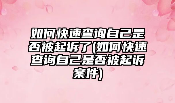 如何快速查詢自己是否被起訴了(如何快速查詢自己是否被起訴案件)