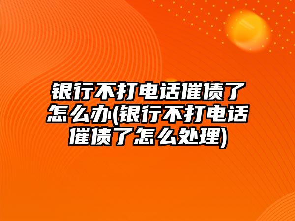 銀行不打電話(huà)催債了怎么辦(銀行不打電話(huà)催債了怎么處理)