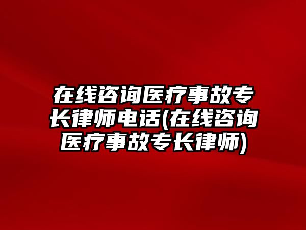 在線咨詢醫(yī)療事故專長(zhǎng)律師電話(在線咨詢醫(yī)療事故專長(zhǎng)律師)