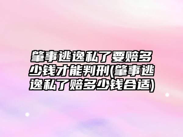 肇事逃逸私了要賠多少錢(qián)才能判刑(肇事逃逸私了賠多少錢(qián)合適)