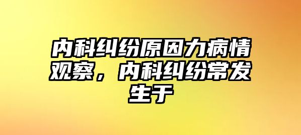 內科糾紛原因力病情觀察，內科糾紛常發生于