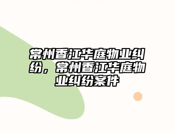 常州香江華庭物業糾紛，常州香江華庭物業糾紛案件