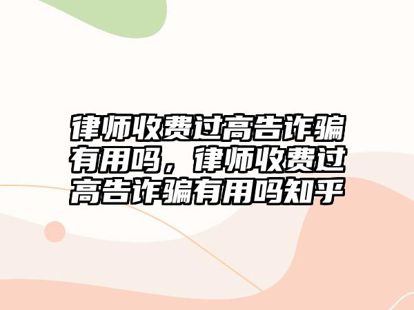 律師收費過高告詐騙有用嗎，律師收費過高告詐騙有用嗎知乎