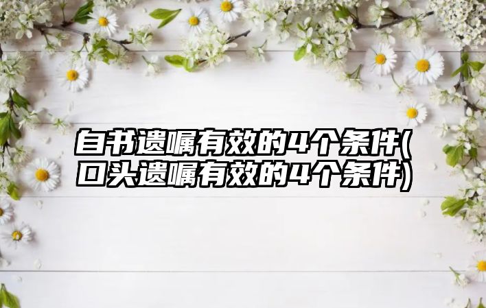 自書遺囑有效的4個(gè)條件(口頭遺囑有效的4個(gè)條件)