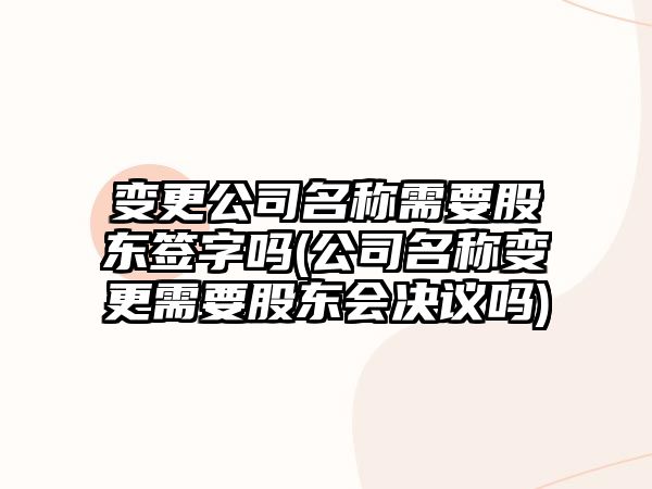 變更公司名稱需要股東簽字嗎(公司名稱變更需要股東會決議嗎)