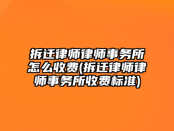 拆遷律師律師事務所怎么收費(拆遷律師律師事務所收費標準)