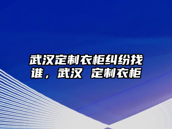 武漢定制衣柜糾紛找誰，武漢 定制衣柜