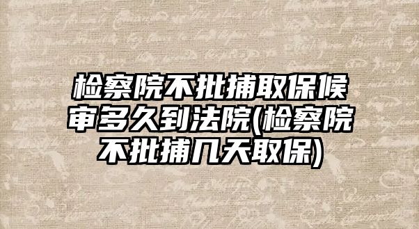 檢察院不批捕取保候審多久到法院(檢察院不批捕幾天取保)