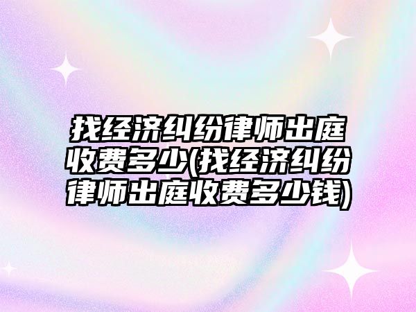 找經濟糾紛律師出庭收費多少(找經濟糾紛律師出庭收費多少錢)