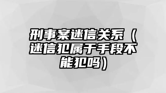 刑事案迷信關系（迷信犯屬于手段不能犯嗎）