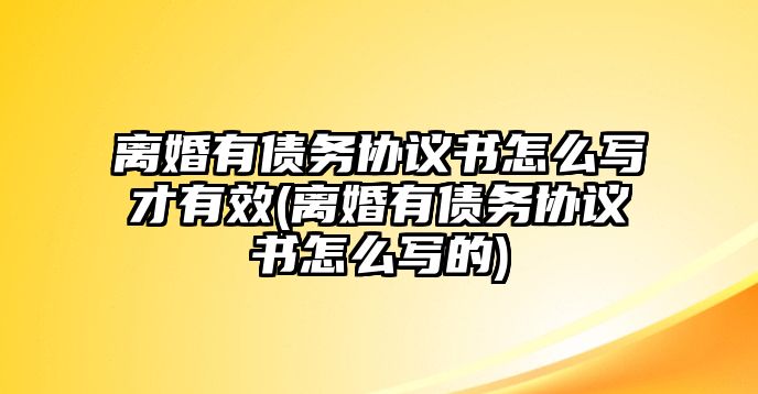 離婚有債務(wù)協(xié)議書怎么寫才有效(離婚有債務(wù)協(xié)議書怎么寫的)