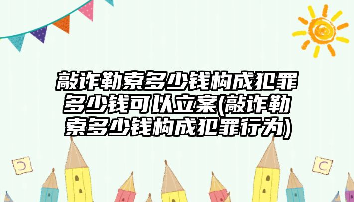 敲詐勒索多少錢構(gòu)成犯罪多少錢可以立案(敲詐勒索多少錢構(gòu)成犯罪行為)