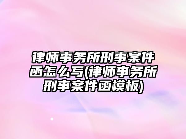 律師事務(wù)所刑事案件函怎么寫(律師事務(wù)所刑事案件函模板)