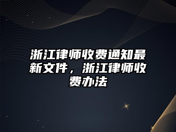 浙江律師收費(fèi)通知最新文件，浙江律師收費(fèi)辦法