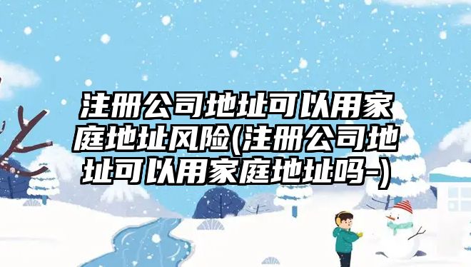 注冊公司地址可以用家庭地址風險(注冊公司地址可以用家庭地址嗎-)