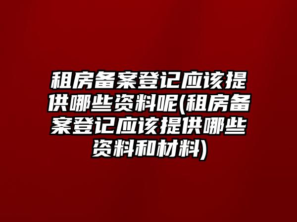 租房備案登記應該提供哪些資料呢(租房備案登記應該提供哪些資料和材料)