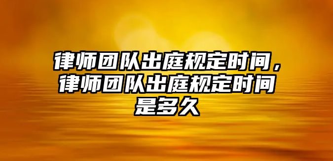 律師團隊出庭規定時間，律師團隊出庭規定時間是多久