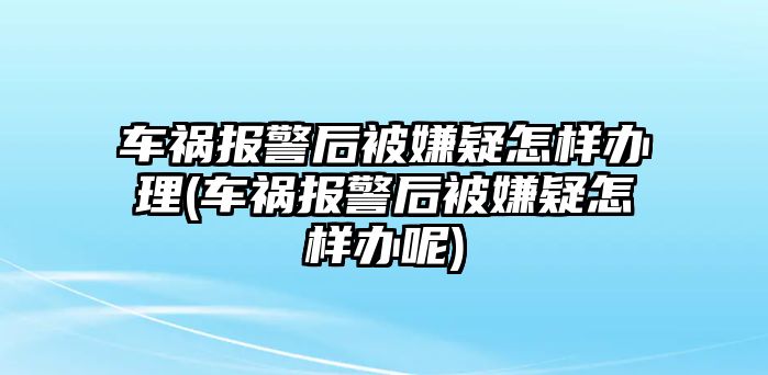 車禍報(bào)警后被嫌疑怎樣辦理(車禍報(bào)警后被嫌疑怎樣辦呢)