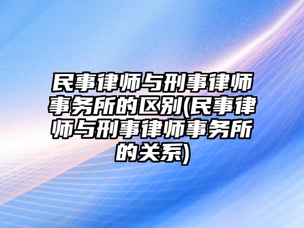 民事律師與刑事律師事務所的區別(民事律師與刑事律師事務所的關系)