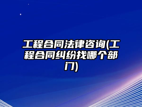 工程合同法律咨詢(xún)(工程合同糾紛找哪個(gè)部門(mén))