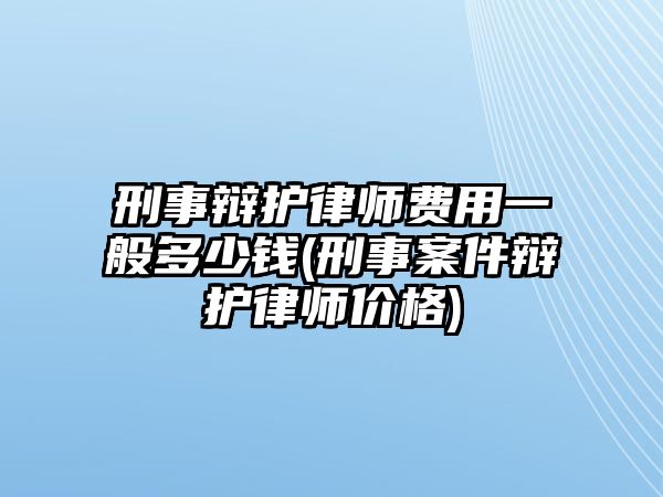 刑事辯護律師費用一般多少錢(刑事案件辯護律師價格)