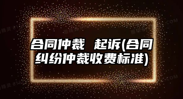 合同仲裁 起訴(合同糾紛仲裁收費標準)