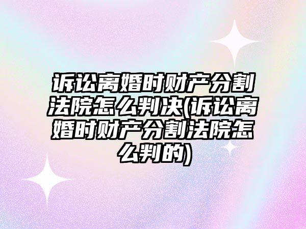 訴訟離婚時財產分割法院怎么判決(訴訟離婚時財產分割法院怎么判的)