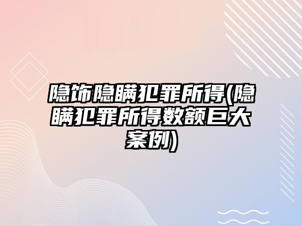 隱飾隱瞞犯罪所得(隱瞞犯罪所得數額巨大案例)