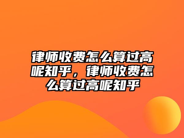 律師收費(fèi)怎么算過高呢知乎，律師收費(fèi)怎么算過高呢知乎