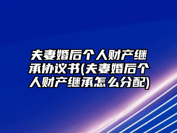 夫妻婚后個人財產繼承協議書(夫妻婚后個人財產繼承怎么分配)