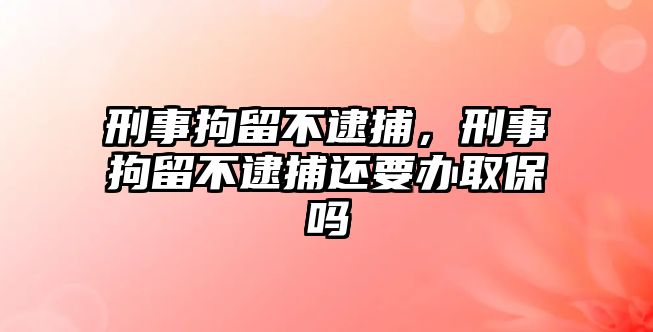 刑事拘留不逮捕，刑事拘留不逮捕還要辦取保嗎