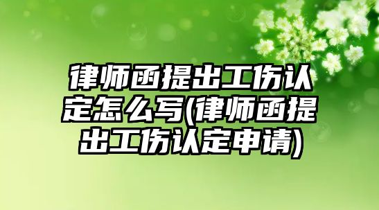 律師函提出工傷認定怎么寫(律師函提出工傷認定申請)