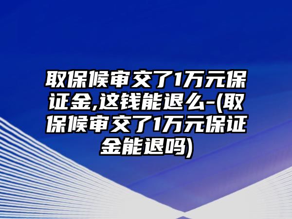 取保候?qū)徑涣?萬元保證金,這錢能退么-(取保候?qū)徑涣?萬元保證金能退嗎)