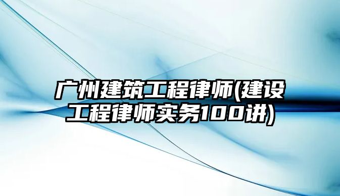 廣州建筑工程律師(建設(shè)工程律師實(shí)務(wù)100講)