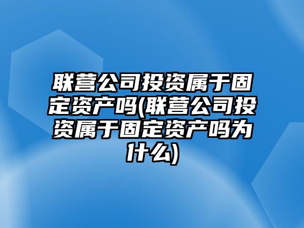 聯營公司投資屬于固定資產嗎(聯營公司投資屬于固定資產嗎為什么)