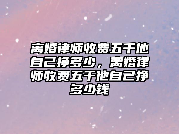 離婚律師收費五千他自己掙多少，離婚律師收費五千他自己掙多少錢