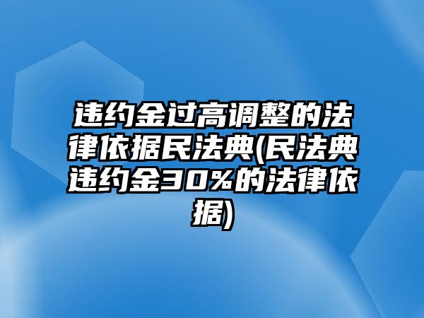 違約金過高調整的法律依據民法典(民法典違約金30%的法律依據)