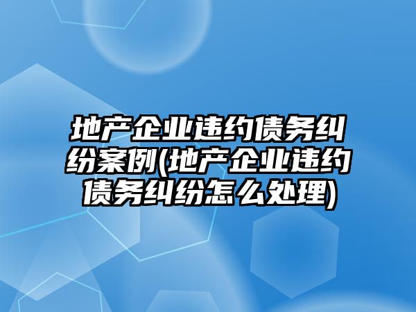 地產(chǎn)企業(yè)違約債務糾紛案例(地產(chǎn)企業(yè)違約債務糾紛怎么處理)